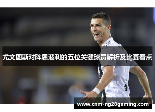 尤文图斯对阵恩波利的五位关键球员解析及比赛看点