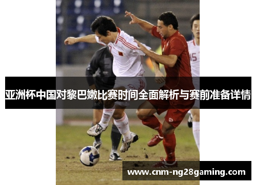 亚洲杯中国对黎巴嫩比赛时间全面解析与赛前准备详情