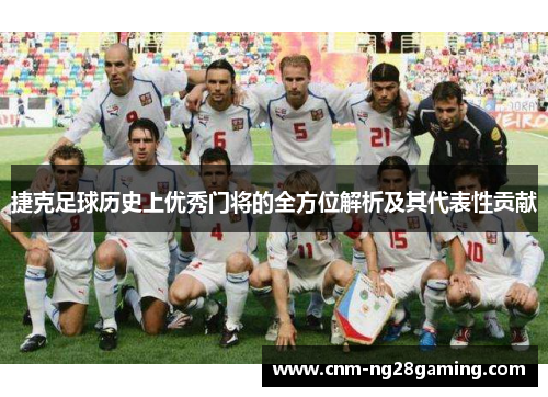 捷克足球历史上优秀门将的全方位解析及其代表性贡献