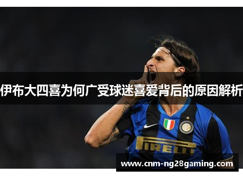 伊布大四喜为何广受球迷喜爱背后的原因解析