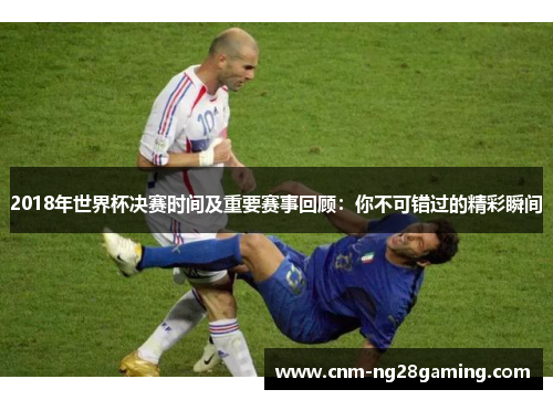 2018年世界杯决赛时间及重要赛事回顾：你不可错过的精彩瞬间