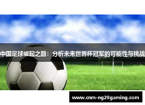 中国足球崛起之路：分析未来世界杯冠军的可能性与挑战