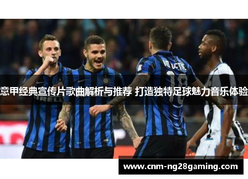 意甲经典宣传片歌曲解析与推荐 打造独特足球魅力音乐体验