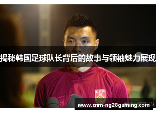 揭秘韩国足球队长背后的故事与领袖魅力展现