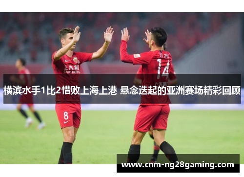 横滨水手1比2惜败上海上港 悬念迭起的亚洲赛场精彩回顾