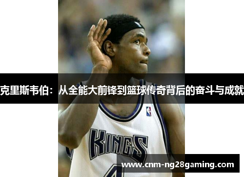克里斯韦伯：从全能大前锋到篮球传奇背后的奋斗与成就