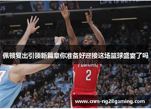 佩顿复出引领新篇章你准备好迎接这场篮球盛宴了吗