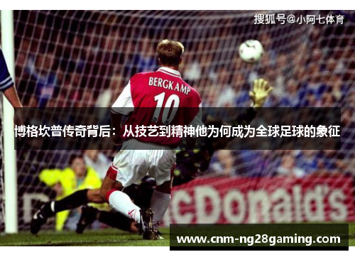 博格坎普传奇背后：从技艺到精神他为何成为全球足球的象征