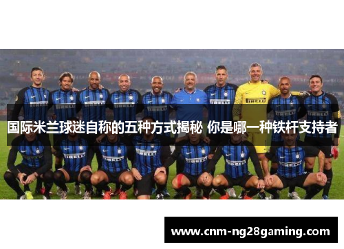 国际米兰球迷自称的五种方式揭秘 你是哪一种铁杆支持者
