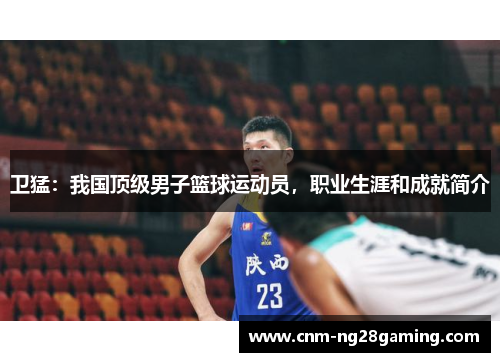 卫猛：我国顶级男子篮球运动员，职业生涯和成就简介