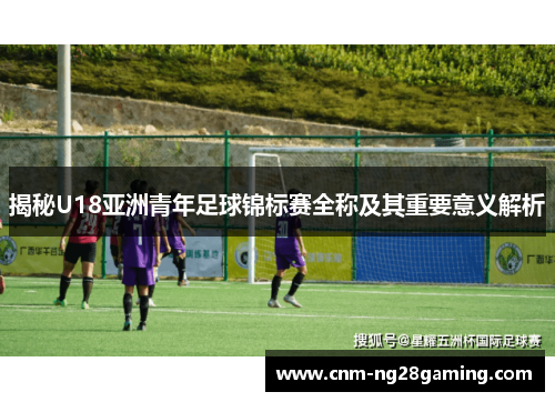揭秘U18亚洲青年足球锦标赛全称及其重要意义解析