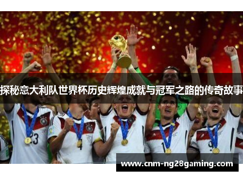 探秘意大利队世界杯历史辉煌成就与冠军之路的传奇故事