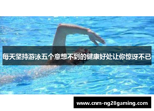 每天坚持游泳五个意想不到的健康好处让你惊讶不已