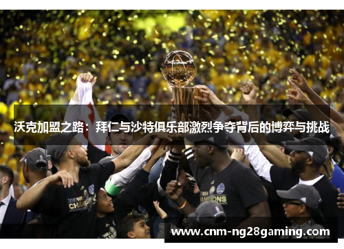 沃克加盟之路：拜仁与沙特俱乐部激烈争夺背后的博弈与挑战