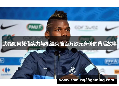 武磊如何凭借实力与机遇突破百万欧元身价的背后故事