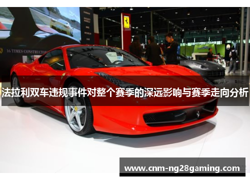 法拉利双车违规事件对整个赛季的深远影响与赛季走向分析