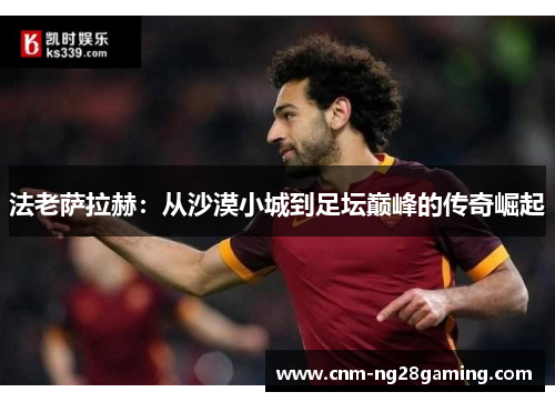 法老萨拉赫：从沙漠小城到足坛巅峰的传奇崛起