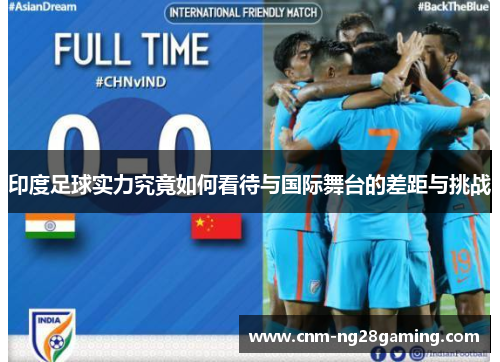 印度足球实力究竟如何看待与国际舞台的差距与挑战
