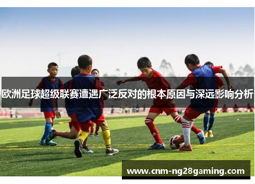 欧洲足球超级联赛遭遇广泛反对的根本原因与深远影响分析