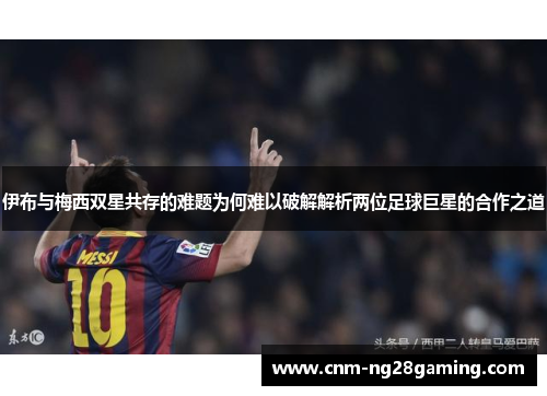 伊布与梅西双星共存的难题为何难以破解解析两位足球巨星的合作之道