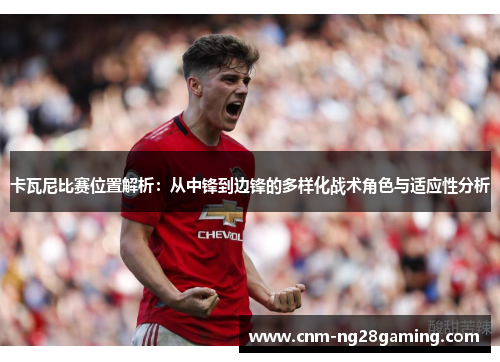 卡瓦尼比赛位置解析：从中锋到边锋的多样化战术角色与适应性分析