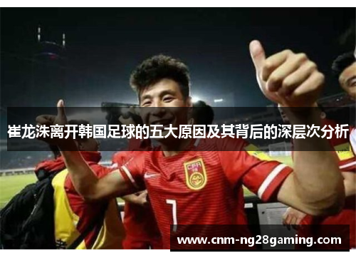 崔龙洙离开韩国足球的五大原因及其背后的深层次分析