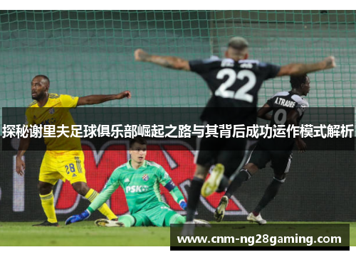 探秘谢里夫足球俱乐部崛起之路与其背后成功运作模式解析