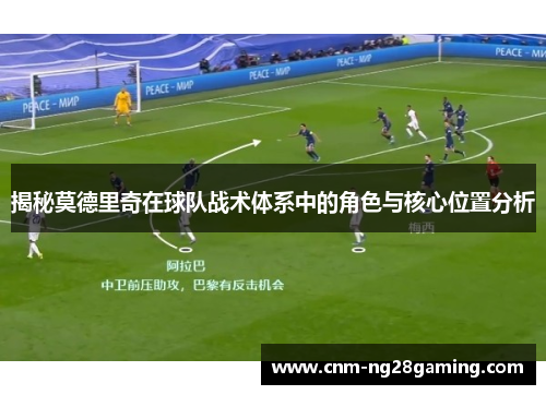 揭秘莫德里奇在球队战术体系中的角色与核心位置分析