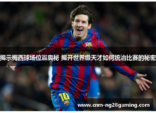 揭示梅西球场位置奥秘 揭开世界级天才如何统治比赛的秘密