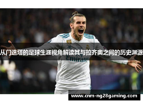 从门迭塔的足球生涯视角解读其与拉齐奥之间的历史渊源