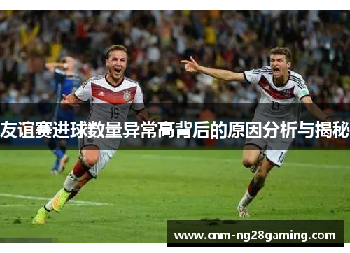 友谊赛进球数量异常高背后的原因分析与揭秘
