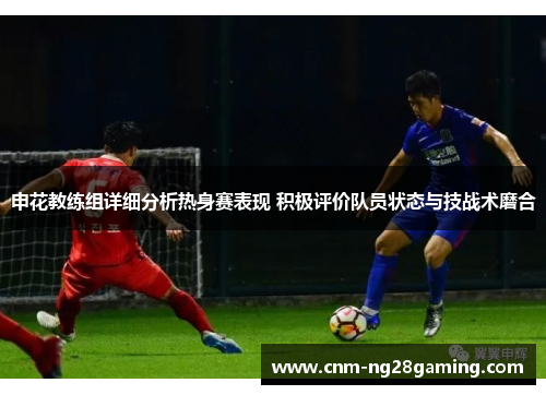 申花教练组详细分析热身赛表现 积极评价队员状态与技战术磨合