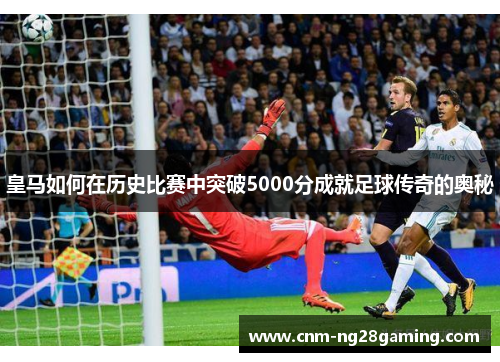 皇马如何在历史比赛中突破5000分成就足球传奇的奥秘