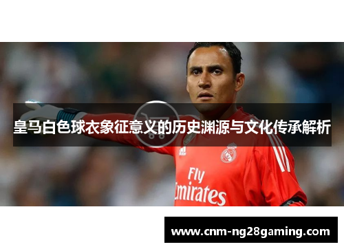 皇马白色球衣象征意义的历史渊源与文化传承解析