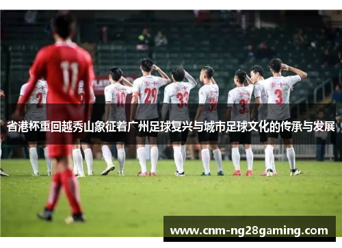 省港杯重回越秀山象征着广州足球复兴与城市足球文化的传承与发展