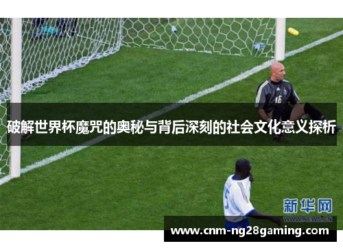 破解世界杯魔咒的奥秘与背后深刻的社会文化意义探析