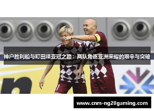 神户胜利船与町田泽亚冠之路：两队角逐亚洲荣耀的艰辛与突破
