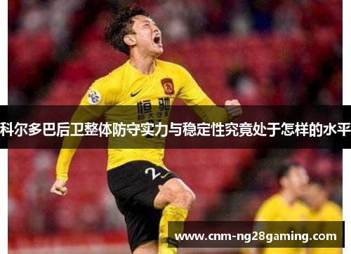 科尔多巴后卫整体防守实力与稳定性究竟处于怎样的水平