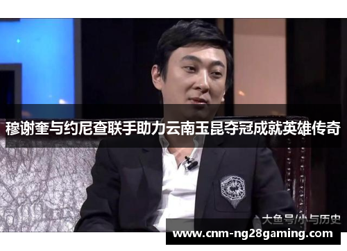 穆谢奎与约尼查联手助力云南玉昆夺冠成就英雄传奇