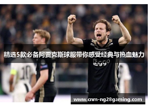 精选5款必备阿贾克斯球服带你感受经典与热血魅力