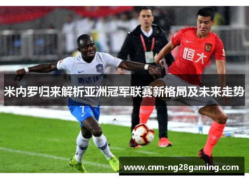米内罗归来解析亚洲冠军联赛新格局及未来走势