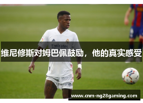 维尼修斯对姆巴佩鼓励，他的真实感受