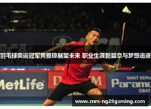 羽毛球奥运冠军黄雅琼展望未来 职业生涯新篇章与梦想追逐