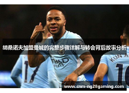 胡桑诺夫加盟曼城的完整步骤详解与转会背后故事分析