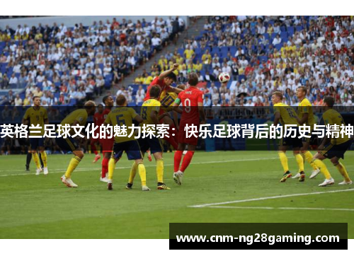 英格兰足球文化的魅力探索：快乐足球背后的历史与精神