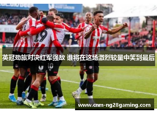 英冠劲旅对决红军强敌 谁将在这场激烈较量中笑到最后