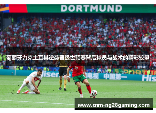 葡萄牙力克土耳其逆袭晋级世预赛背后球员与战术的精彩较量