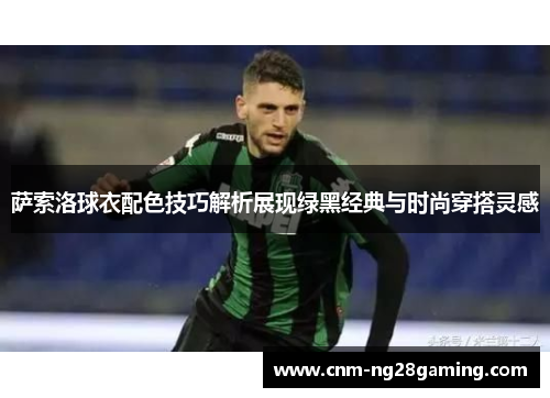 萨索洛球衣配色技巧解析展现绿黑经典与时尚穿搭灵感