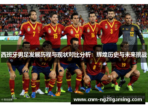 西班牙男足发展历程与现状对比分析：辉煌历史与未来挑战