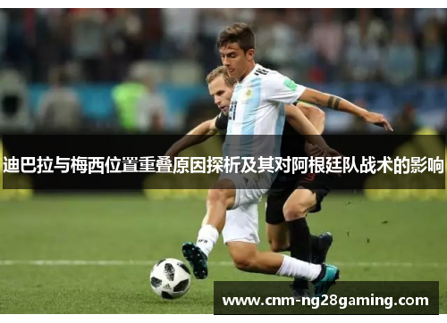 迪巴拉与梅西位置重叠原因探析及其对阿根廷队战术的影响